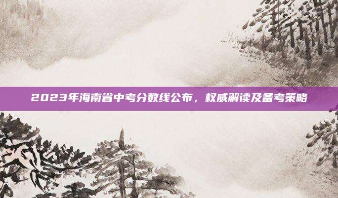 2023年海南省中考分数线公布，权威解读及备考策略