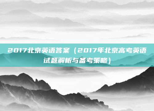 2017北京英语答案（2017年北京高考英语试题解析与备考策略）