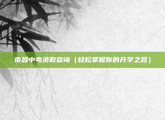 南昌中考录取查询（轻松掌握你的升学之路）
