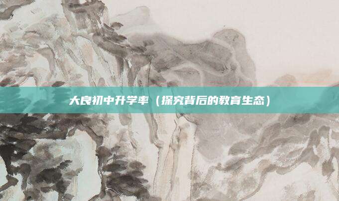 大良初中升学率（探究背后的教育生态）