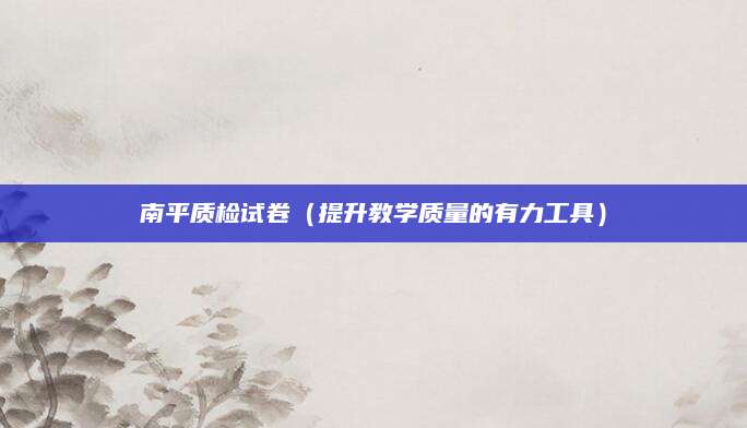 南平质检试卷（提升教学质量的有力工具）