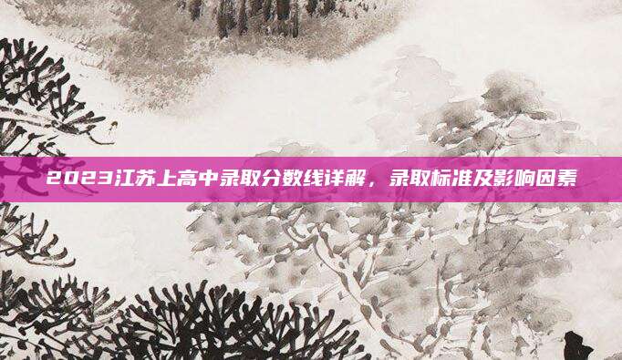 2023江苏上高中录取分数线详解，录取标准及影响因素