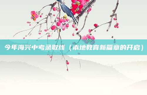 今年海兴中考录取线（本地教育新篇章的开启）