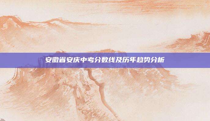 安徽省安庆中考分数线及历年趋势分析