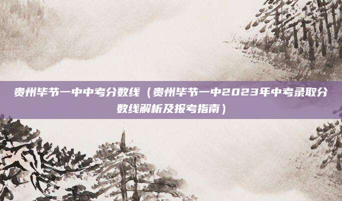 贵州毕节一中中考分数线（贵州毕节一中2023年中考录取分数线解析及报考指南）