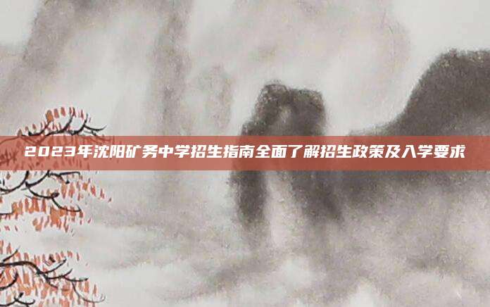 2023年沈阳矿务中学招生指南全面了解招生政策及入学要求