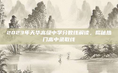 2023年天华高级中学分数线解读，揭秘热门高中录取线
