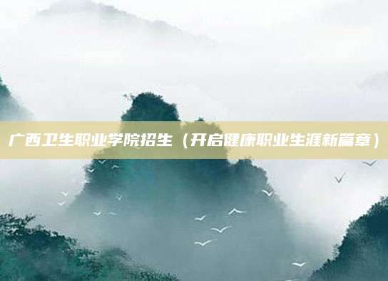 广西卫生职业学院招生（开启健康职业生涯新篇章）