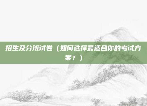 招生及分班试卷（如何选择最适合你的考试方案？）