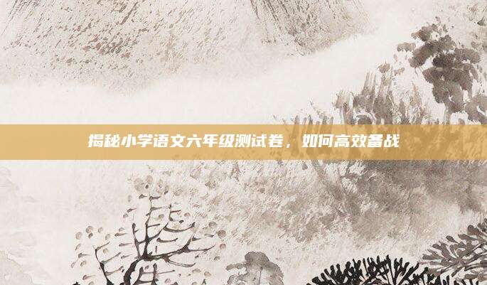 揭秘小学语文六年级测试卷，如何高效备战