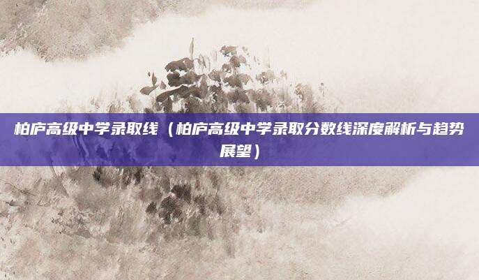 柏庐高级中学录取线（柏庐高级中学录取分数线深度解析与趋势展望）