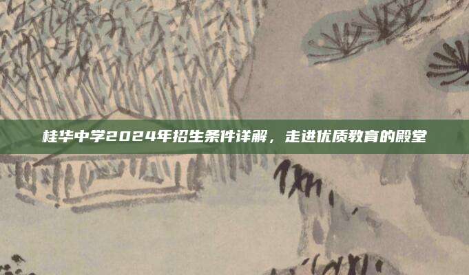 桂华中学2024年招生条件详解，走进优质教育的殿堂
