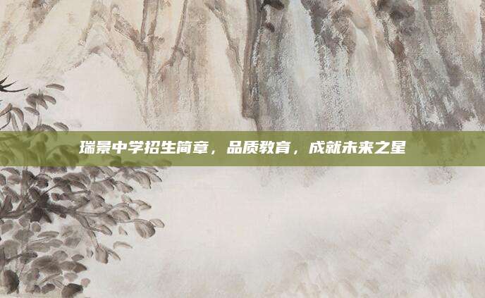 瑞景中学招生简章，品质教育，成就未来之星