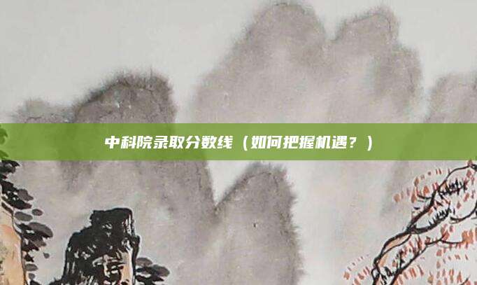 中科院录取分数线（如何把握机遇？）