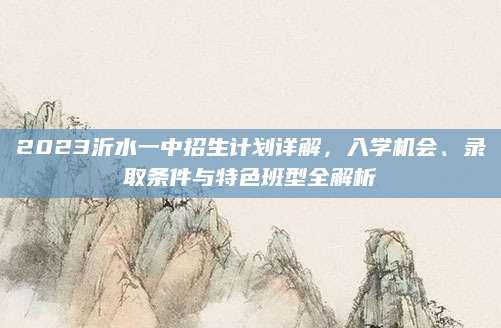 2023沂水一中招生计划详解，入学机会、录取条件与特色班型全解析