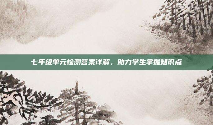 七年级单元检测答案详解，助力学生掌握知识点