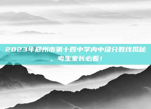 2023年郑州市第十四中学内中级分数线揭秘，考生家长必看！
