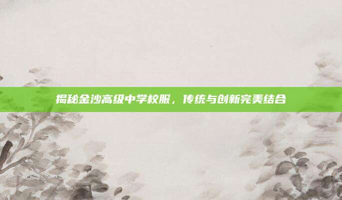揭秘金沙高级中学校服，传统与创新完美结合