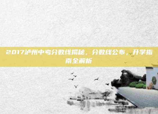2017泸州中考分数线揭秘，分数线公布，升学指南全解析