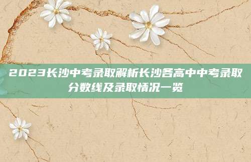 2023长沙中考录取解析长沙各高中中考录取分数线及录取情况一览