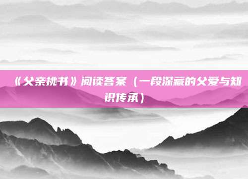 《父亲挑书》阅读答案（一段深藏的父爱与知识传承）
