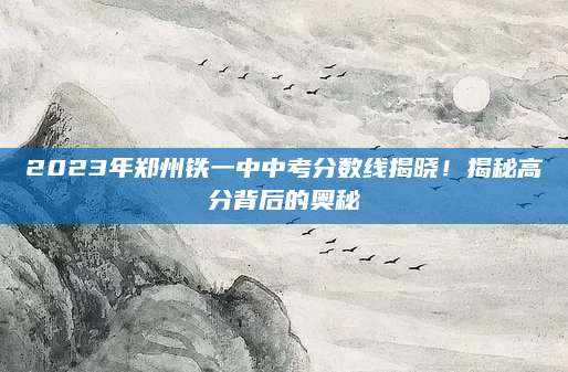 2023年郑州铁一中中考分数线揭晓！揭秘高分背后的奥秘