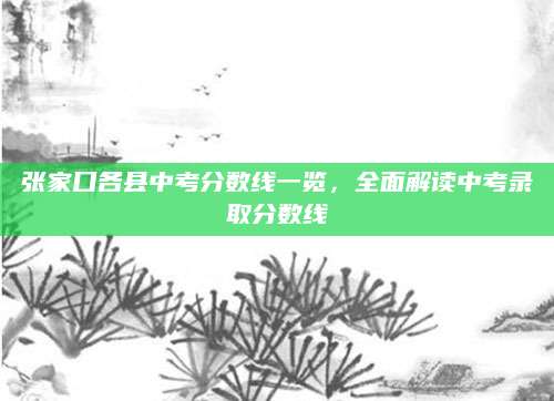 张家口各县中考分数线一览，全面解读中考录取分数线
