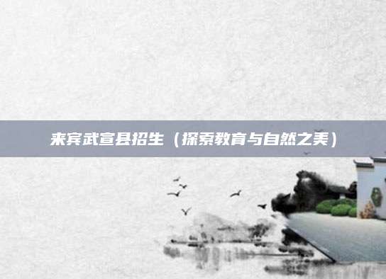 来宾武宣县招生（探索教育与自然之美）