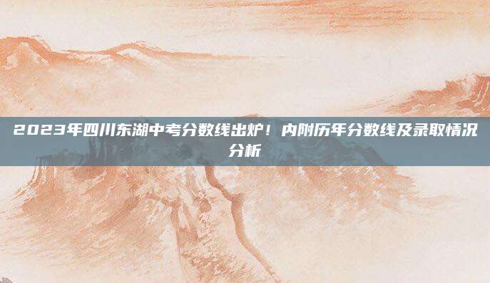 2023年四川东湖中考分数线出炉！内附历年分数线及录取情况分析