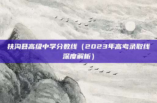 扶沟县高级中学分数线（2023年高考录取线深度解析）