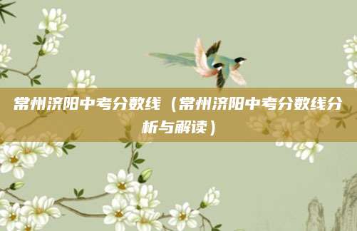 常州济阳中考分数线（常州济阳中考分数线分析与解读）