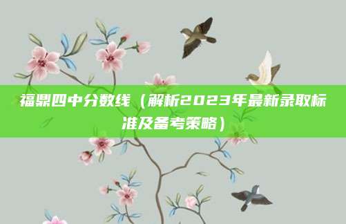 福鼎四中分数线（解析2023年最新录取标准及备考策略）