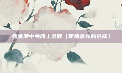 张家港中考网上录取（便捷高效的选择）