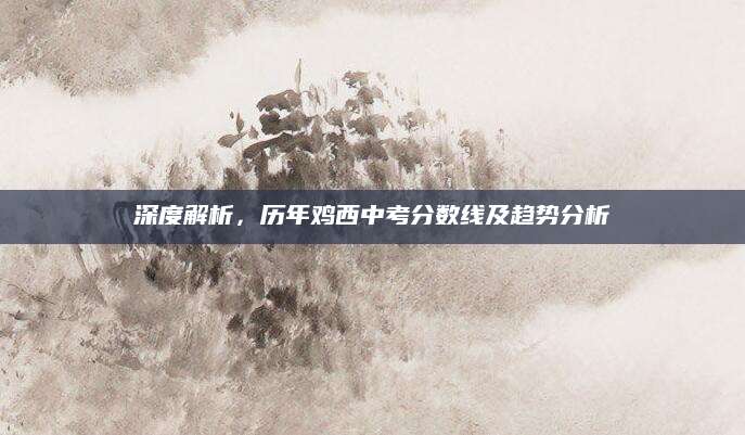 深度解析，历年鸡西中考分数线及趋势分析