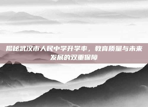 揭秘武汉市人民中学升学率，教育质量与未来发展的双重保障