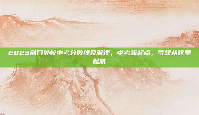 2023荆门外校中考分数线及解读，中考新起点，梦想从这里起航