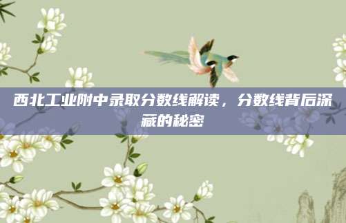 西北工业附中录取分数线解读，分数线背后深藏的秘密