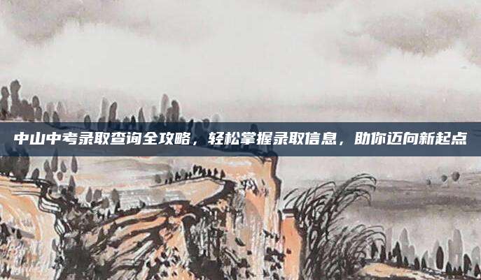 中山中考录取查询全攻略，轻松掌握录取信息，助你迈向新起点