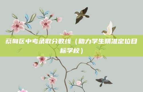 蔡甸区中考录取分数线（助力学生精准定位目标学校）