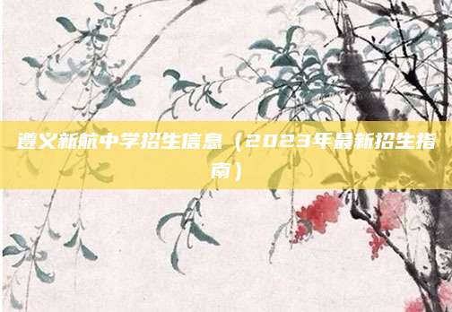 遵义新航中学招生信息（2023年最新招生指南）