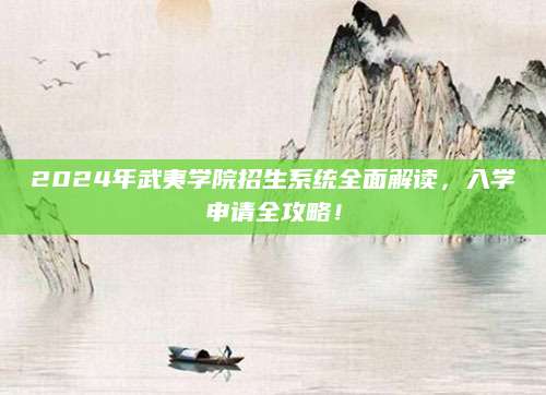 2024年武夷学院招生系统全面解读，入学申请全攻略！