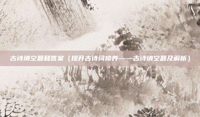 古诗填空题和答案（提升古诗词修养——古诗填空题及解析）