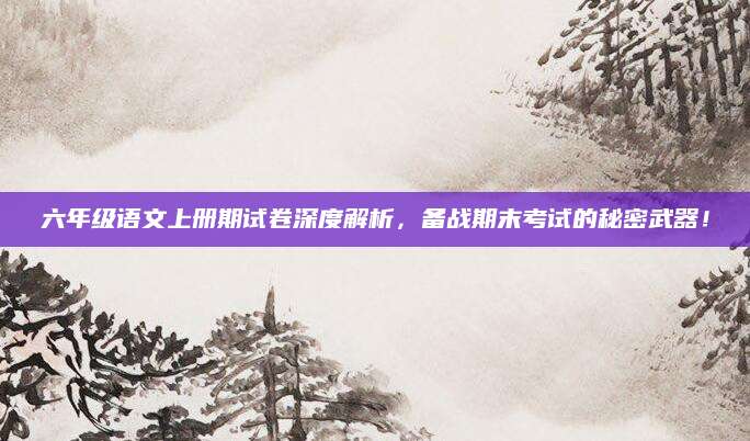 六年级语文上册期试卷深度解析，备战期末考试的秘密武器！