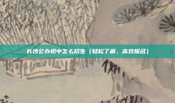 长沙公办初中怎么招生（轻松了解，高效报名）