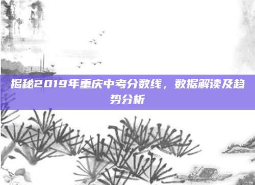 揭秘2019年重庆中考分数线，数据解读及趋势分析