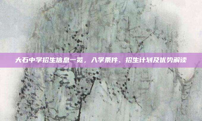 大石中学招生信息一览，入学条件、招生计划及优势解读