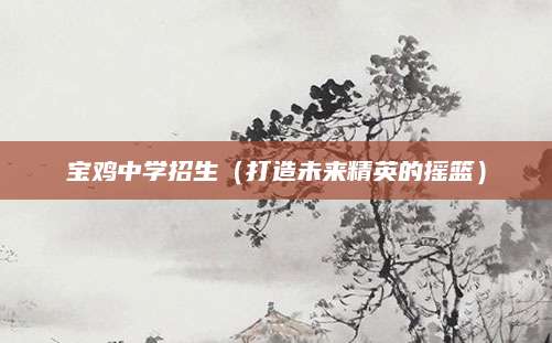 宝鸡中学招生（打造未来精英的摇篮）