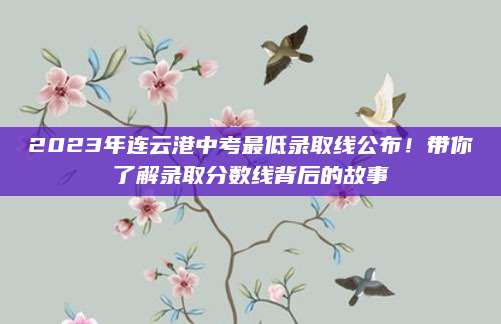 2023年连云港中考最低录取线公布！带你了解录取分数线背后的故事