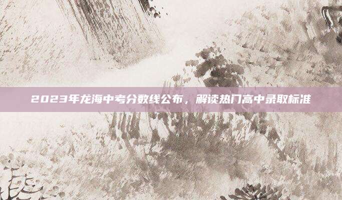 2023年龙海中考分数线公布，解读热门高中录取标准