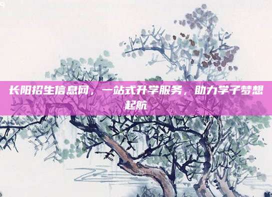 长阳招生信息网，一站式升学服务，助力学子梦想起航
